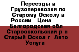 Переезды и Грузоперевозки по Старому Осколу и России › Цена ­ 15 - Белгородская обл., Старооскольский р-н, Старый Оскол г. Авто » Услуги   